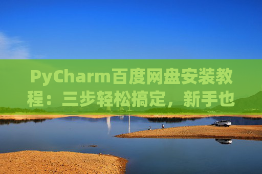 PyCharm百度网盘安装教程：三步轻松搞定，新手也能快速上手
